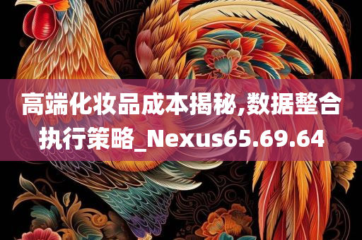 高端化妆品成本揭秘,数据整合执行策略_Nexus65.69.64