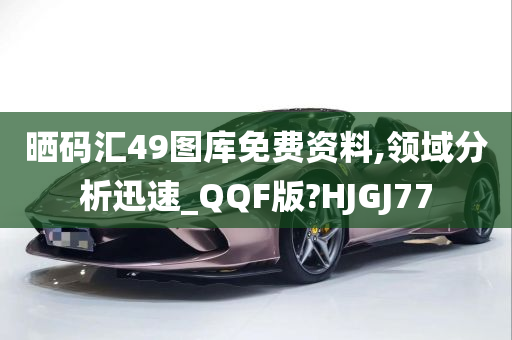 晒码汇49图库免费资料,领域分析迅速_QQF版?HJGJ77