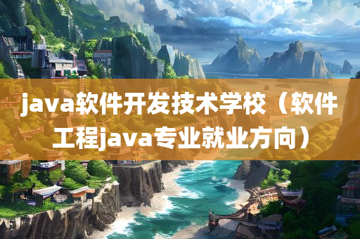 java软件开发技术学校（软件工程java专业就业方向）