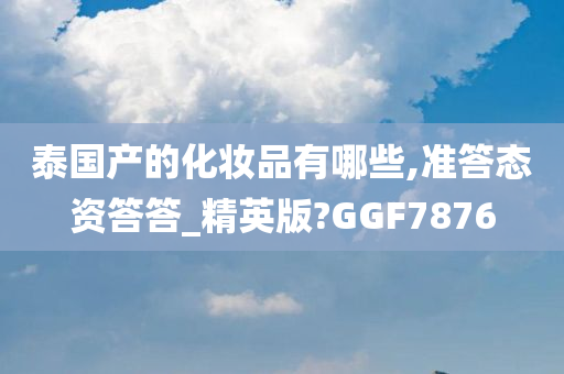 泰国产的化妆品有哪些,准答态资答答_精英版?GGF7876