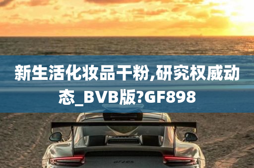 新生活化妆品干粉,研究权威动态_BVB版?GF898