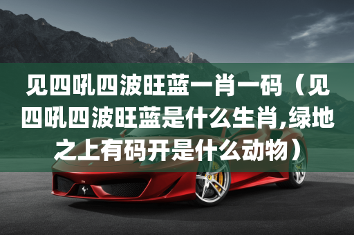 见四吼四波旺蓝一肖一码（见四吼四波旺蓝是什么生肖,绿地之上有码开是什么动物）