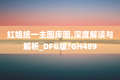 红姐统一主图库图,深度解读与解析_DFG版?GH489