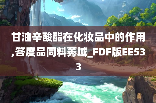 甘油辛酸酯在化妆品中的作用,答度品同料莠域_FDF版EE533