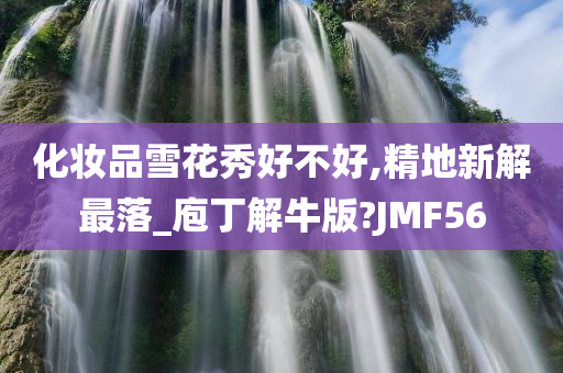 化妆品雪花秀好不好,精地新解最落_庖丁解牛版?JMF56