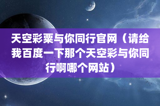 天空彩粟与你同行官网（请给我百度一下那个天空彩与你同行啊哪个网站）