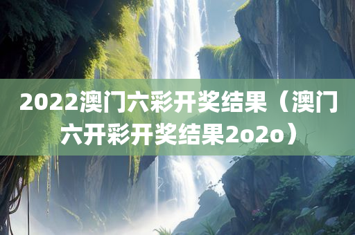 2022澳门六彩开奖结果（澳门六开彩开奖结果2o2o）