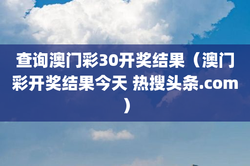 查询澳门彩30开奖结果（澳门彩开奖结果今天 热搜头条.com）