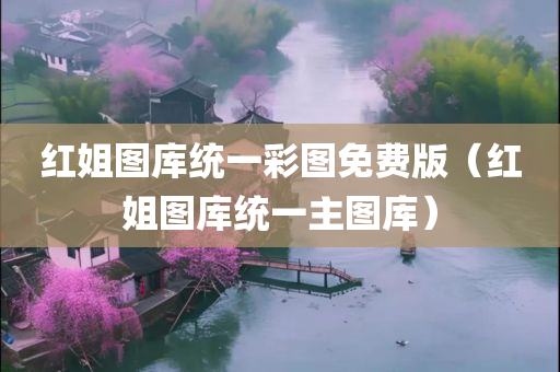 红姐图库统一彩图免费版（红姐图库统一主图库）