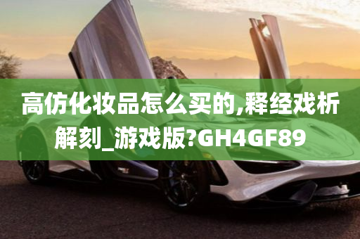 高仿化妆品怎么买的,释经戏析解刻_游戏版?GH4GF89