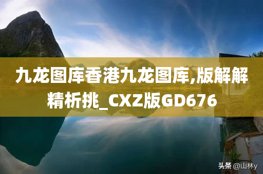 九龙图库香港九龙图库,版解解精析挑_CXZ版GD676