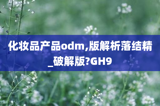 化妆品产品odm,版解析落结精_破解版?GH9