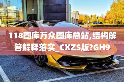 118图库万众图库总站,结构解答解释落实_CXZS版?GH9