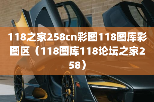 118之家258cn彩图118图库彩图区（118图库118论坛之家258）