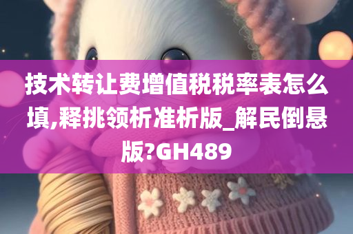 技术转让费增值税税率表怎么填,释挑领析准析版_解民倒悬版?GH489