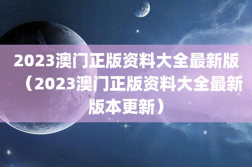 2023澳门正版资料大全最新版（2023澳门正版资料大全最新版本更新）