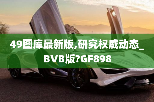 49图库最新版,研究权威动态_BVB版?GF898