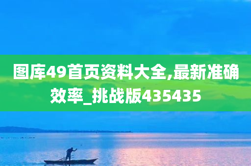 图库49首页资料大全,最新准确效率_挑战版435435