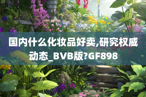 国内什么化妆品好卖,研究权威动态_BVB版?GF898