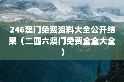 246澳门免费资料大全公开结果（二四六澳门免费全全大全）