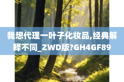 我想代理一叶子化妆品,经典解释不同_ZWD版?GH4GF89