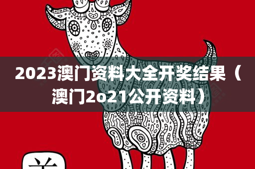 2023澳门资料大全开奖结果（澳门2o21公开资料）