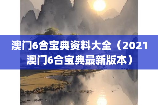 澳门6合宝典资料大全（2021澳门6合宝典最新版本）