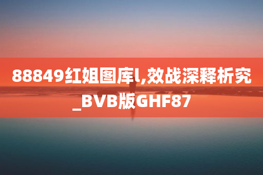 88849红姐图库l,效战深释析究_BVB版GHF87