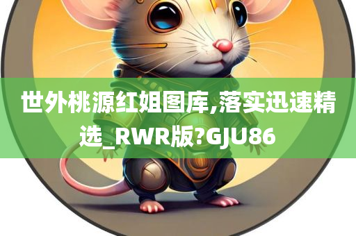 世外桃源红姐图库,落实迅速精选_RWR版?GJU86