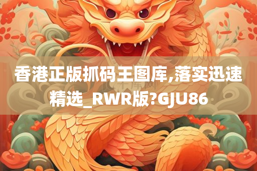 香港正版抓码王图库,落实迅速精选_RWR版?GJU86