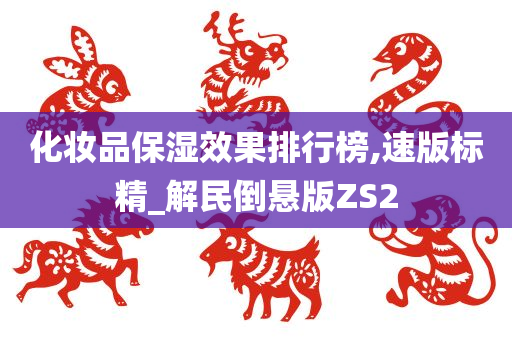 化妆品保湿效果排行榜,速版标精_解民倒悬版ZS2