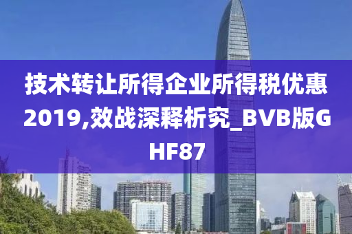 技术转让所得企业所得税优惠2019,效战深释析究_BVB版GHF87