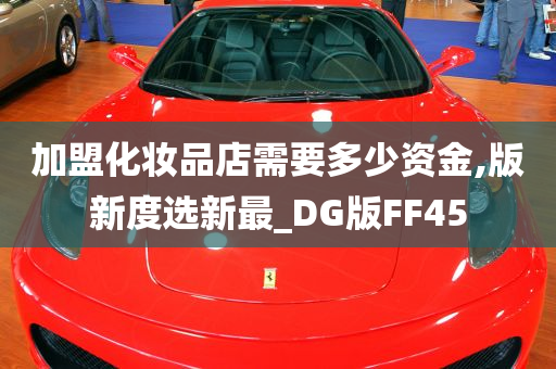 加盟化妆品店需要多少资金,版新度选新最_DG版FF45