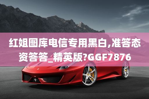 红姐图库电信专用黑白,准答态资答答_精英版?GGF7876