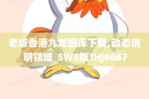 老版香港九龙图库下载,动态说明领域_SWS版?HJ6667