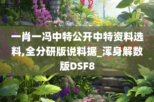 一肖一冯中特公开中特资料选料,全分研版说料据_浑身解数版DSF8