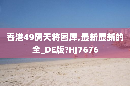 香港49码天将图库,最新最新的全_DE版?HJ7676