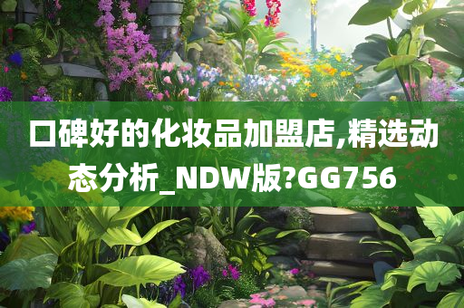 口碑好的化妆品加盟店,精选动态分析_NDW版?GG756