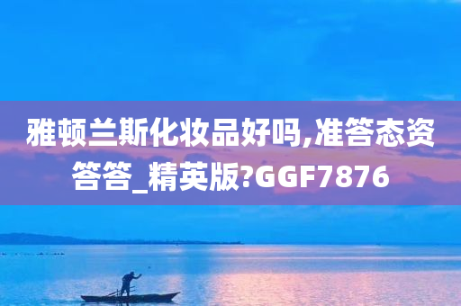 雅顿兰斯化妆品好吗,准答态资答答_精英版?GGF7876