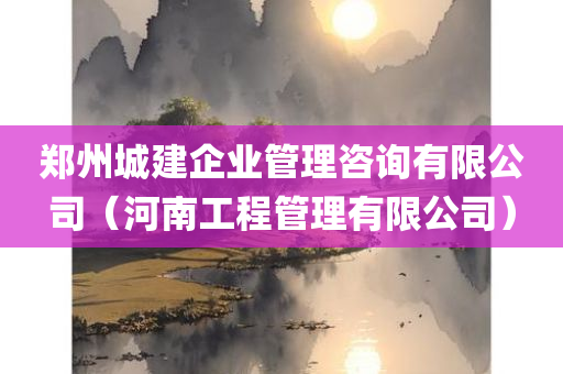 郑州城建企业管理咨询有限公司（河南工程管理有限公司）