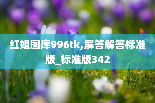 红姐图库996tk,解答解答标准版_标准版342