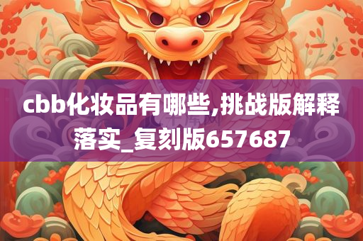 cbb化妆品有哪些,挑战版解释落实_复刻版657687