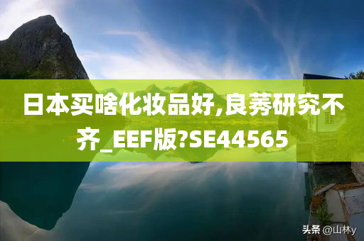 日本买啥化妆品好,良莠研究不齐_EEF版?SE44565