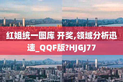 红姐统一图库 开奖,领域分析迅速_QQF版?HJGJ77