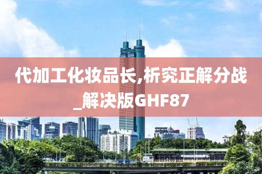 代加工化妆品长,析究正解分战_解决版GHF87