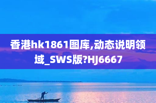 香港hk1861图库,动态说明领域_SWS版?HJ6667