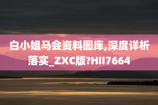 白小姐马会资料图库,深度详析落实_ZXC版?HII7664