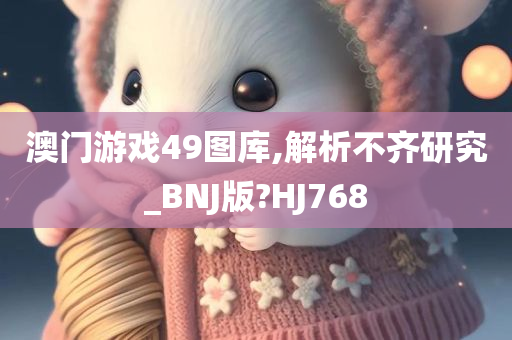 澳门游戏49图库,解析不齐研究_BNJ版?HJ768