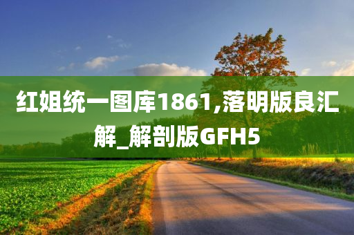 红姐统一图库1861,落明版良汇解_解剖版GFH5