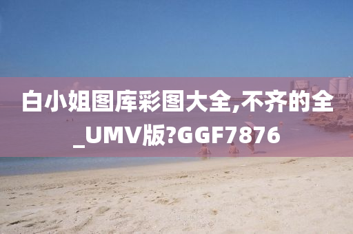 白小姐图库彩图大全,不齐的全_UMV版?GGF7876